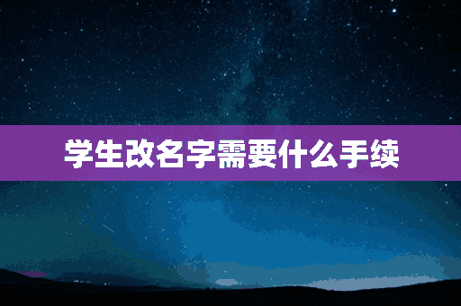 学生改名字需要什么手续(高一学生改名字需要什么手续)